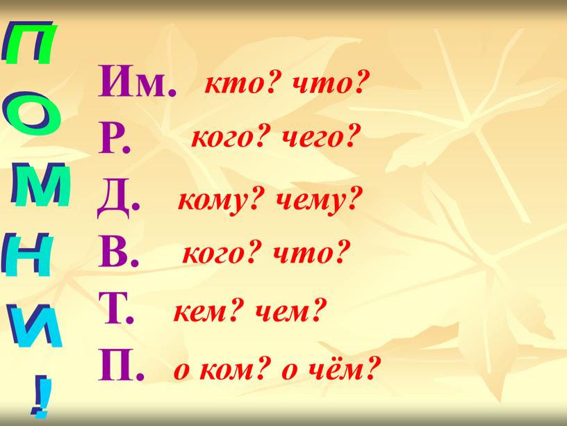 ПОМНИ! Им. Р. Д. В. Т. П. кто? что? кого? чего? кому? чему? кого? что? кем? чем? о ком? о чём?