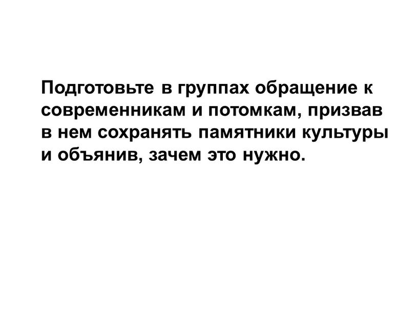 Подготовьте в группах обращение к современникам и потомкам, призвав в нем сохранять памятники культуры и объянив, зачем это нужно