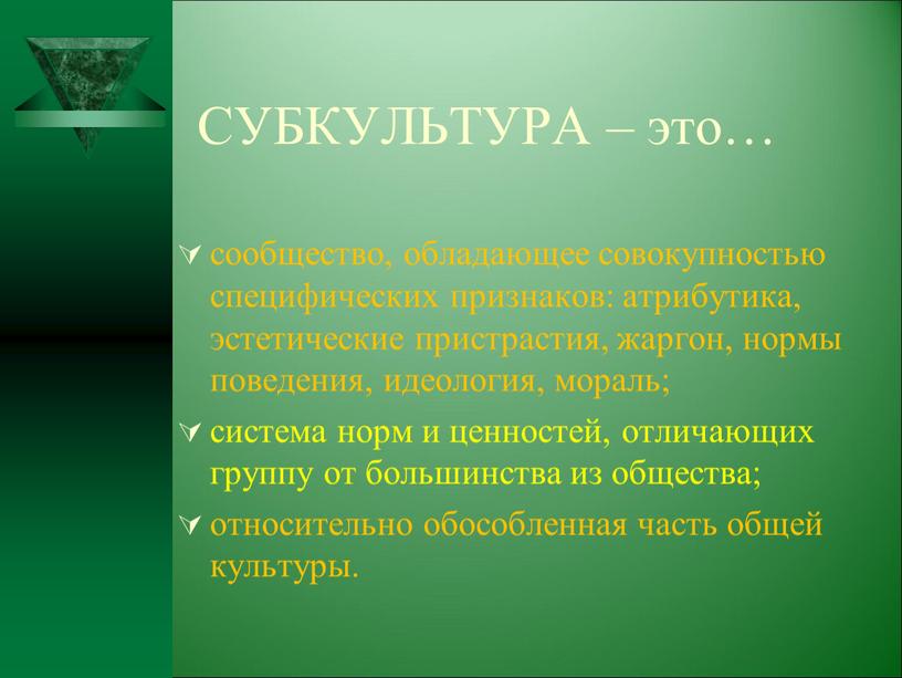 СУБКУЛЬТУРА – это… сообщество, обладающее совокупностью специфических признаков: атрибутика, эстетические пристрастия, жаргон, нормы поведения, идеология, мораль; система норм и ценностей, отличающих группу от большинства из…