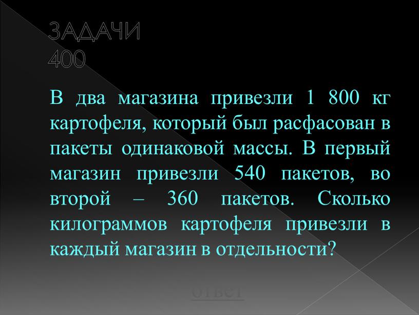 ЗАДАЧИ 400 В два магазина привезли 1 800 кг картофеля, который был расфасован в пакеты одинаковой массы