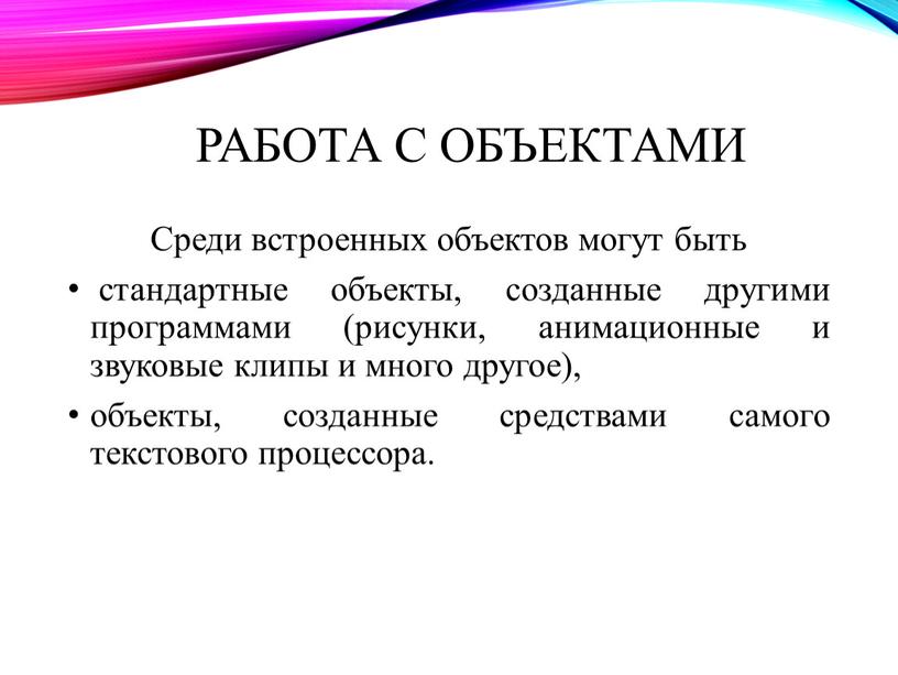 Работа с объектами Среди встроенных объектов могут быть стандартные объекты, созданные другими программами (рисунки, анимационные и звуковые клипы и много другое), объекты, созданные средствами самого…