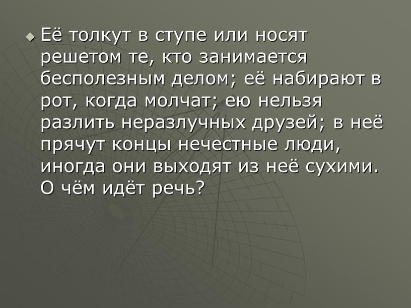 Её толкут в ступе или носят решетом те, кто занимается бесполезным делом; её набирают в рот, когда молчат; ею нельзя разлить неразлучных друзей; в неё…