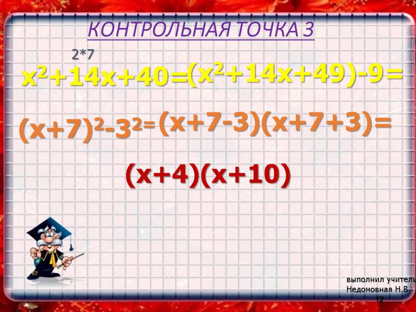 КОНТРОЛЬНАЯ ТОЧКА 3 x2+14x+40= 12 (x2+14x+49)-9= (x+7)2-32= (x+7-3)(x+7+3)= (x+4)(x+10) 2*7