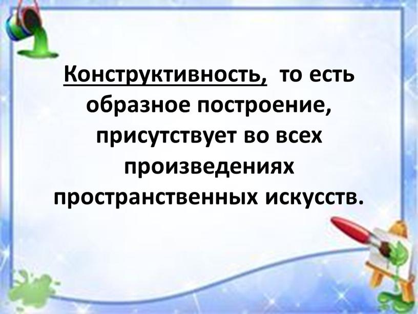 Конструктивность, то есть образное построение, присутствует во всех произведениях пространственных искусств