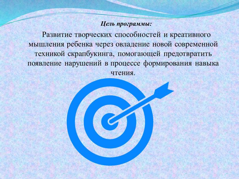 Цель программы: Развитие творческих способностей и креативного мышления ребенка через овладение новой современной техникой скрапбукинга, помогающей предотвратить появление нарушений в процессе формирования навыка чтения