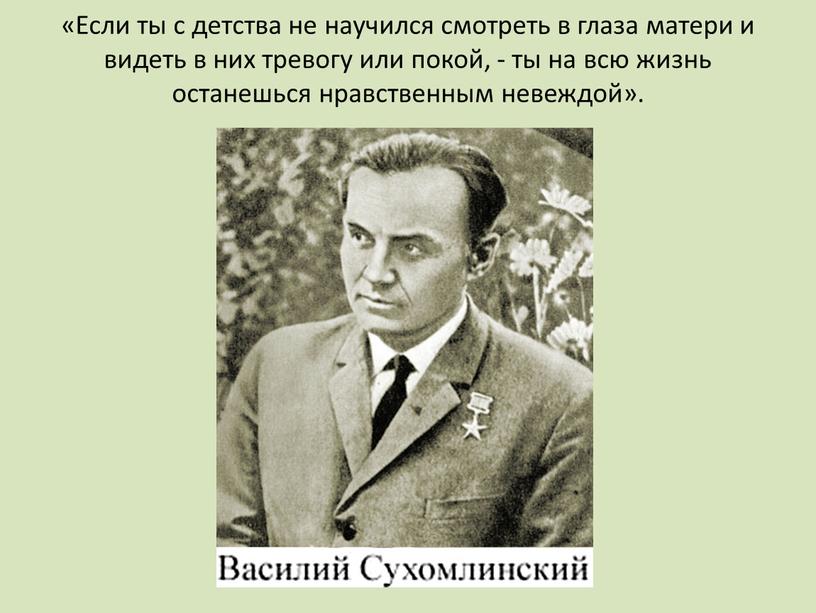 Если ты с детства не научился смотреть в глаза матери и видеть в них тревогу или покой, - ты на всю жизнь останешься нравственным невеждой»