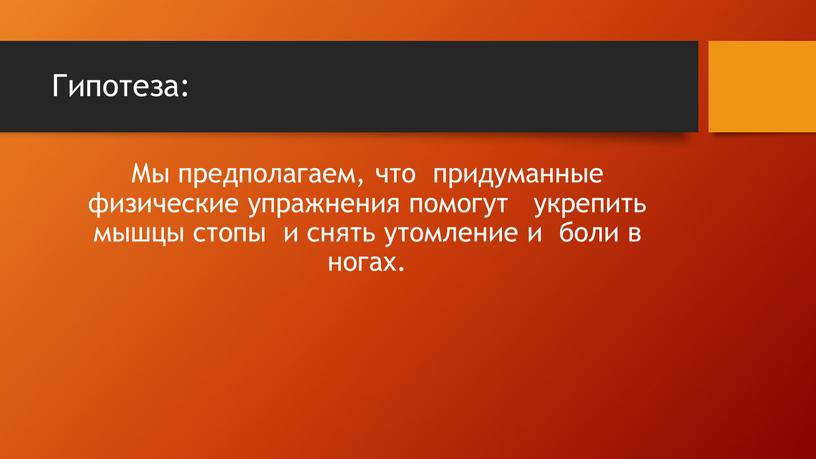 Гипотеза: Мы предполагаем, что придуманные физические упражнения помогут укрепить мышцы стопы и снять утомление и боли в ногах