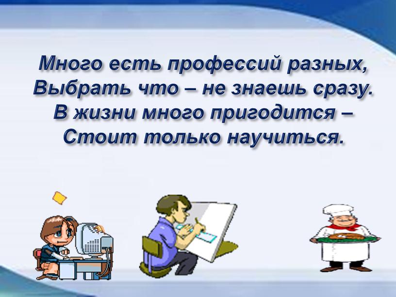 Много есть профессий разных, Выбрать что – не знаешь сразу