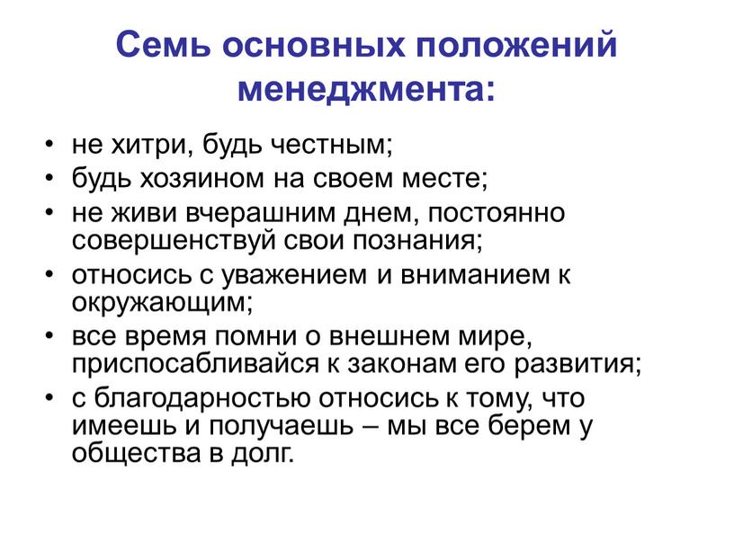 Семь основных положений менеджмента: не хитри, будь честным; будь хозяином на своем месте; не живи вчерашним днем, постоянно совершенствуй свои познания; относись с уважением и…