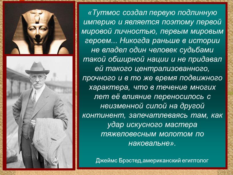 Тутмос создал первую подлинную империю и является поэтому первой мировой личностью, первым мировым героем