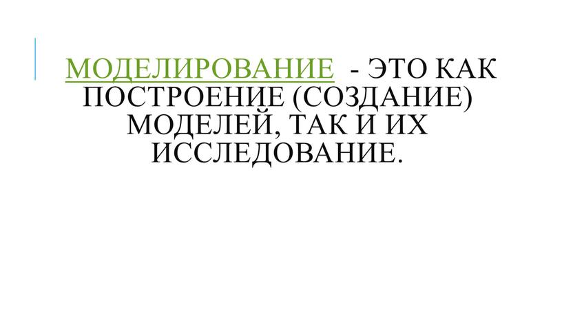 моделирование - это как построение (создание) моделей, так и их исследование.