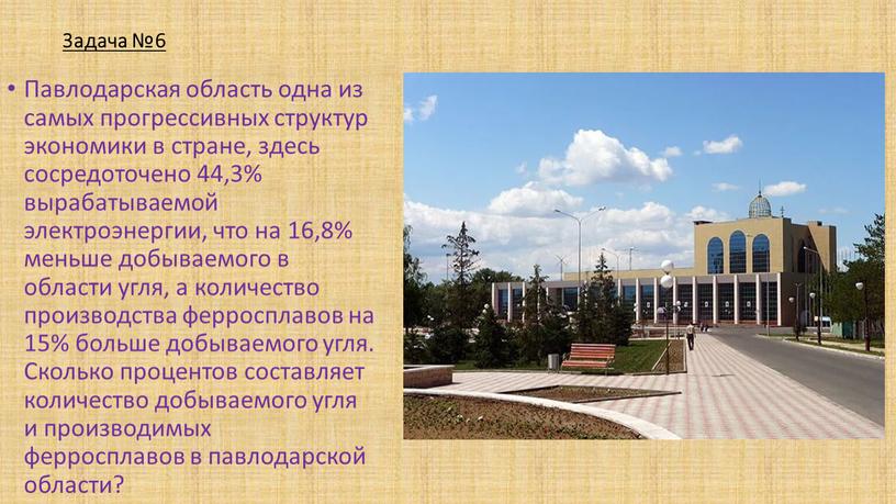 Задача №6 Павлодарская область одна из самых прогрессивных структур экономики в стране, здесь сосредоточено 44,3% вырабатываемой электроэнергии, что на 16,8% меньше добываемого в области угля,…