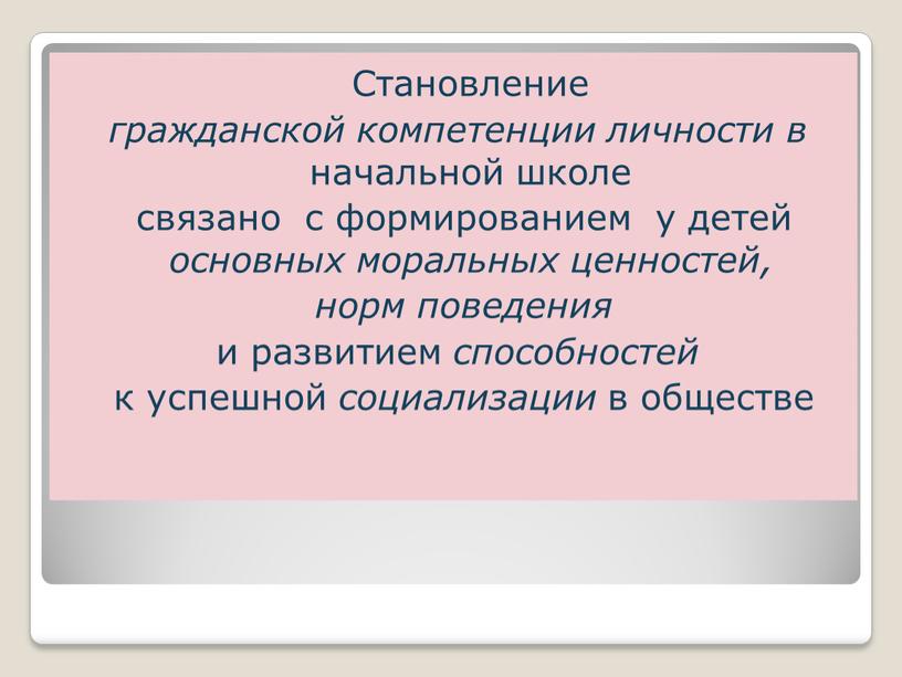 Становление гражданской компетенции личности в начальной школе связано с формированием у детей основных моральных ценностей, норм поведения и развитием способностей к успешной социализации в обществе