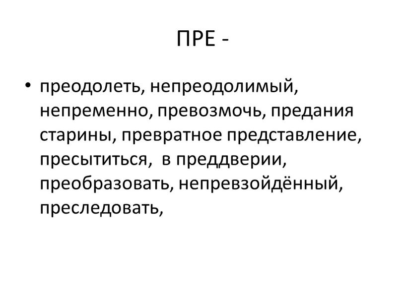 ПРЕ - преодолеть, непреодолимый, непременно, превозмочь, предания старины, превратное представление, пресытиться, в преддверии, преобразовать, непревзойдённый, преследовать,