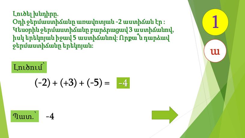 (-2) + (+3) + (-5) = -4 Լուծել խնդիրը. Օդի ջերմաստիճանը առավոտյան -2 աստիճան էր : Կեսօրին ջերմաստիճանը բարձրացավ 3 աստիճանով, իսկ երեկոյան իջավ 5…