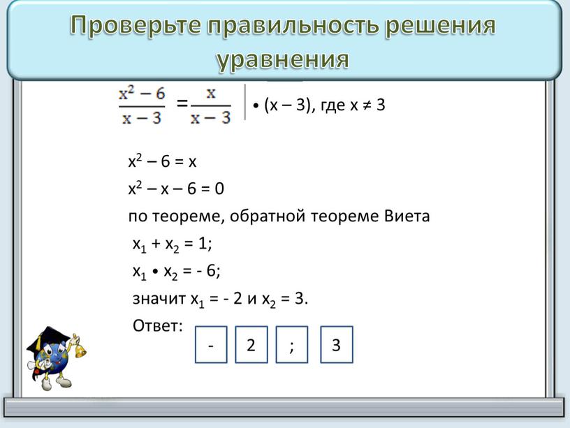 Проверьте правильность решения уравнения = • (х – 3), где х ≠ 3 х2 – 6 = х х2 – х – 6 = 0…