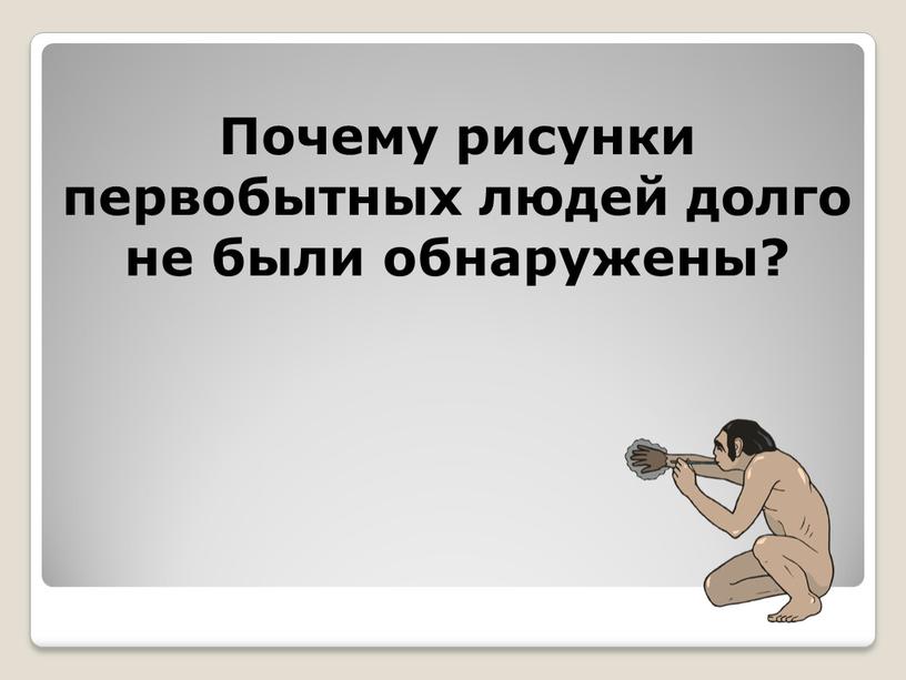 Почему рисунки первобытных людей долго не были обнаружены?