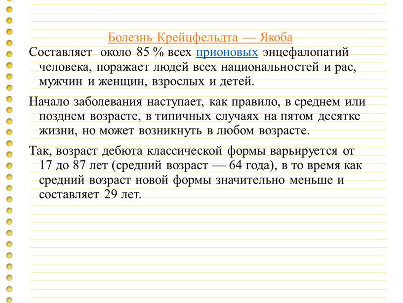 Болезнь Крейцфельдта — Якоба Составляет около 85 % всех прионовых энцефалопатий человека, поражает людей всех национальностей и рас, мужчин и женщин, взрослых и детей