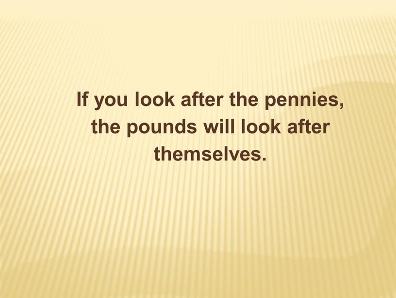 If you look after the pennies, the pounds will look after themselves