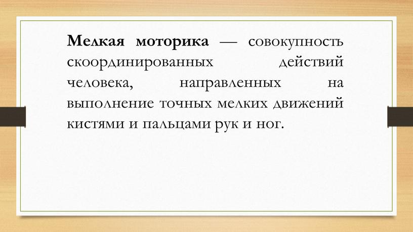 Мелкая моторика — совокупность скоординированных действий человека, направленных на выполнение точных мелких движений кистями и пальцами рук и ног