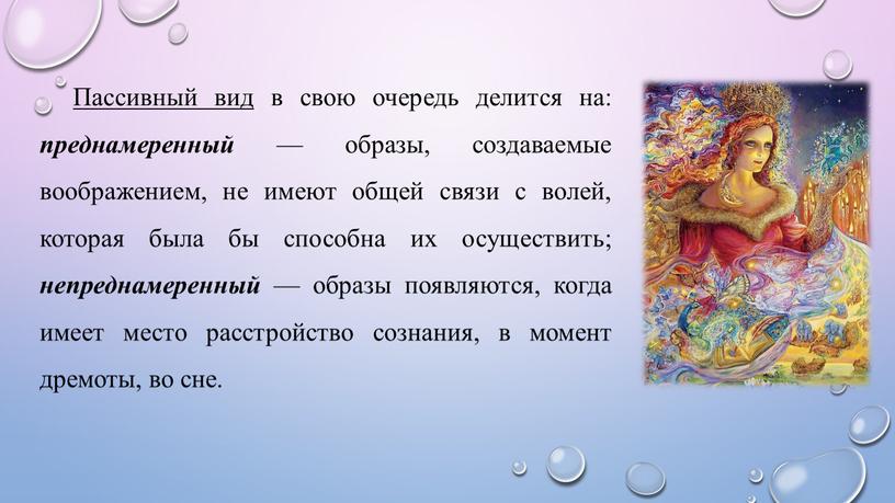 Пассивный вид в свою очередь делится на: преднамеренный — образы, создаваемые воображением, не имеют общей связи с волей, которая была бы способна их осуществить; непреднамеренный…