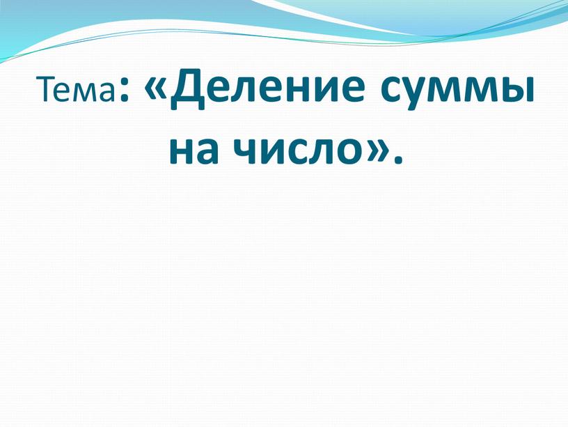 Тема : «Деление суммы на число»