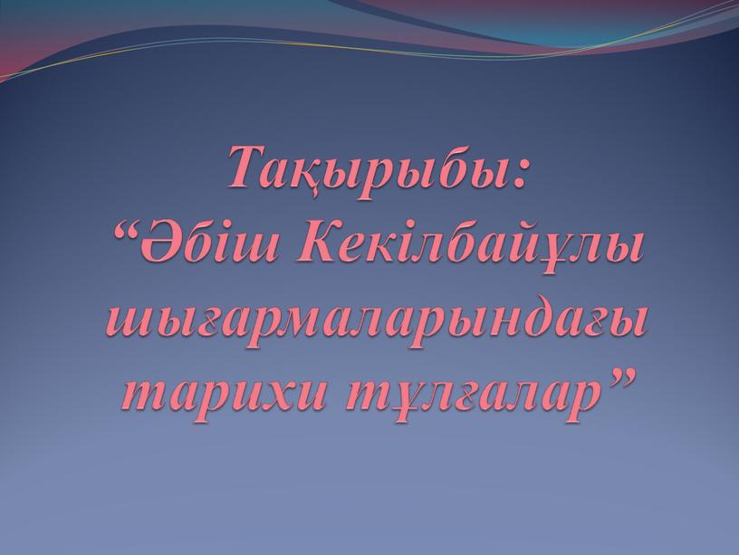 Тақырыбы: “Әбіш Кекілбайұлы шығармаларындағы тарихи тұлғалар”