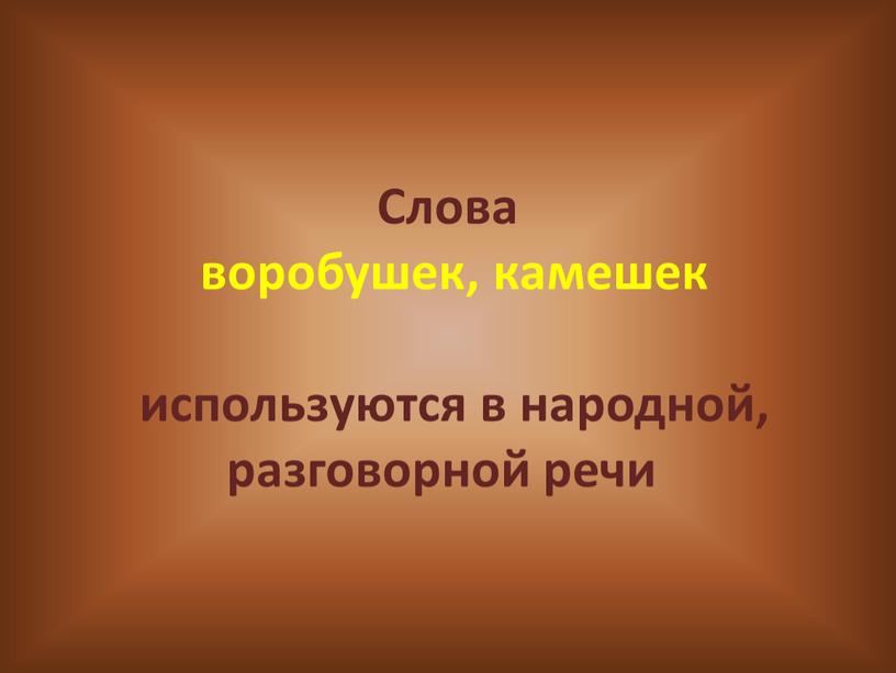 Слова воробушек, камешек используются в народной, разговорной речи