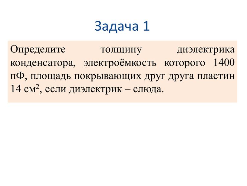 Задача 1 Определите толщину диэлектрика конденсатора, электроёмкость которого 1400 пФ, площадь покрывающих друг друга пластин 14 см2, если диэлектрик – слюда