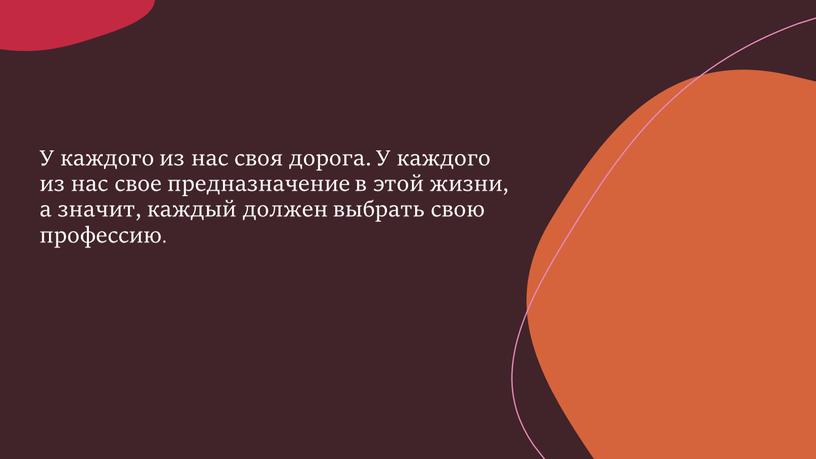 У каждого из нас своя дорога. У каждого из нас свое предназначение в этой жизни, а значит, каждый должен выбрать свою профессию