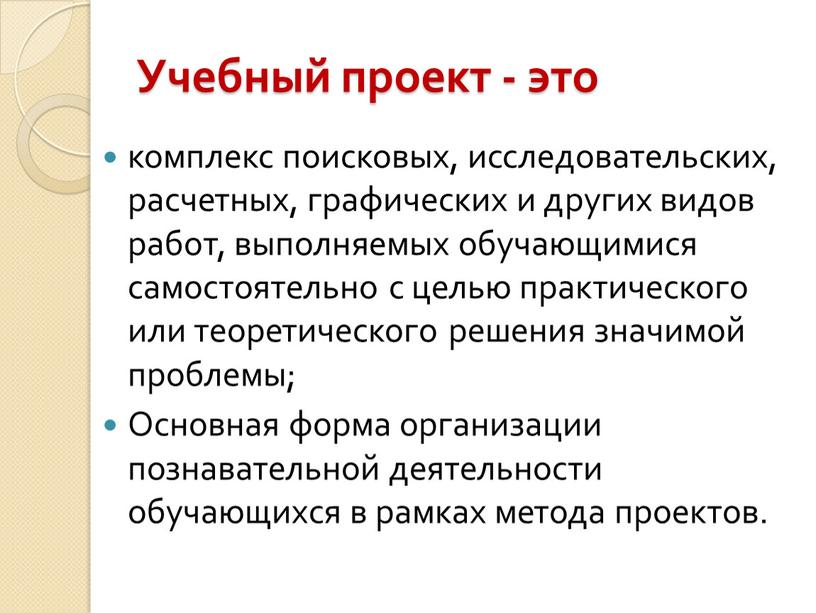 Учебный проект - это комплекс поисковых, исследовательских, расчетных, графических и других видов работ, выполняемых обучающимися самостоятельно с целью практического или теоретического решения значимой проблемы;