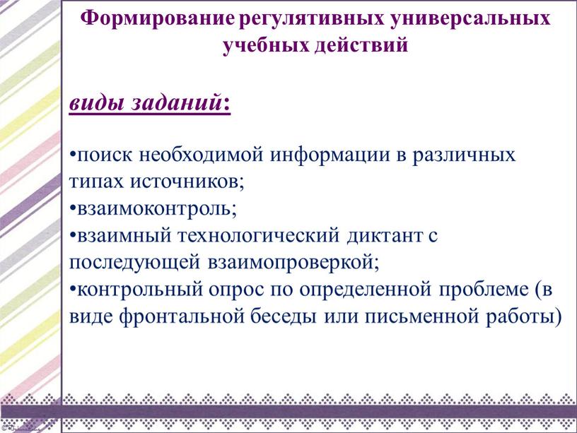 Формирование регулятивных универсальных учебных действий виды заданий : поиск необходимой информации в различных типах источников; взаимоконтроль; взаимный технологический диктант с последующей взаимопроверкой; контрольный опрос по…