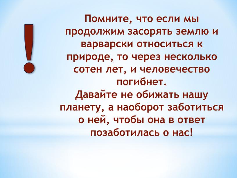 Помните, что если мы продолжим засорять землю и варварски относиться к природе, то через несколько сотен лет, и человечество погибнет