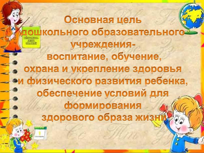 Основная цель дошкольного образовательного учреждения- воспитание, обучение, охрана и укрепление здоровья и физического развития ребенка, обеспечение условий для формирования здорового образа жизни