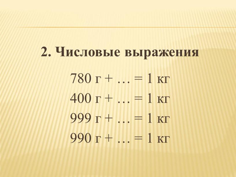 Числовые выражения 780 г + … = 1 кг 400 г + … = 1 кг 999 г + … = 1 кг 990 г…