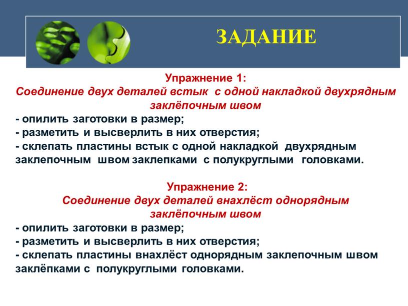 ЗАДАНИЕ Упражнение 1: Соединение двух деталей встык с одной накладкой двухрядным заклёпочным швом - опилить заготовки в размер; - разметить и высверлить в них отверстия;…