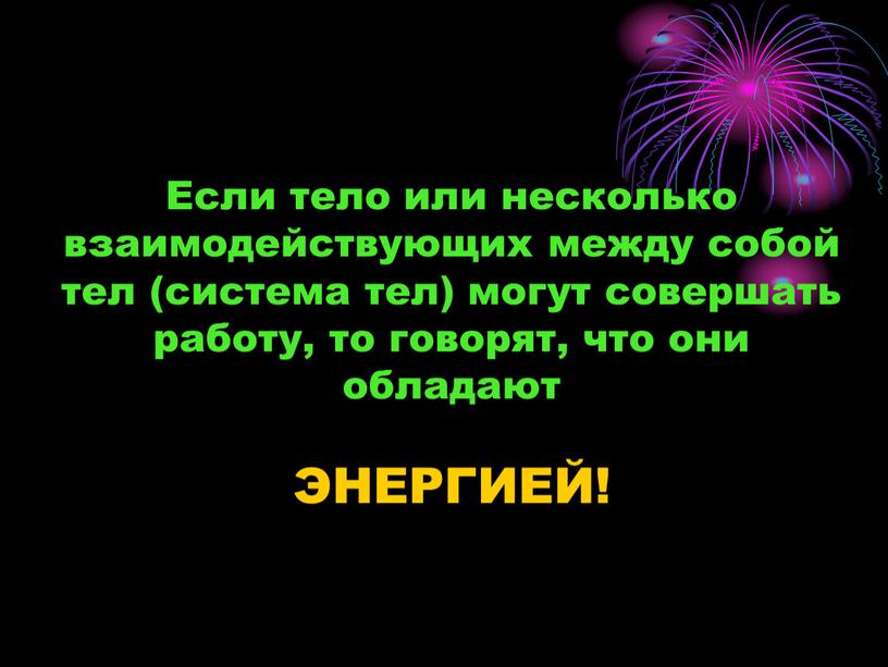 Если тело или несколько взаимодействующих между собой тел (система тел) могут совершать работу, то говорят, что они обладают