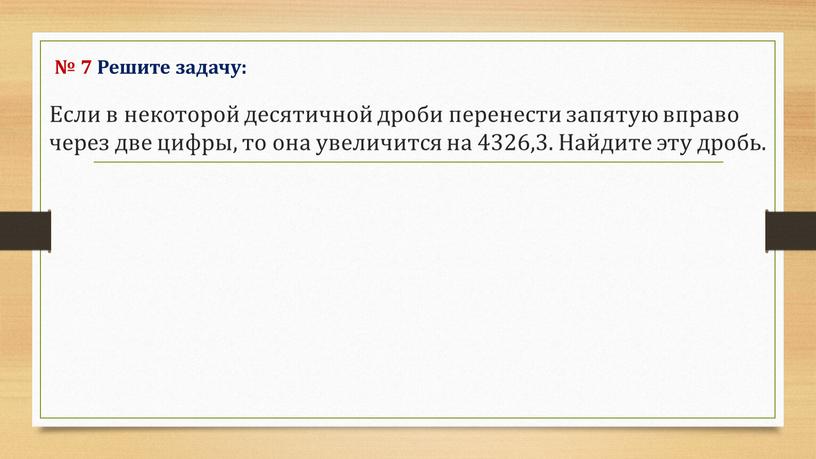 Решите задачу: Если в некоторой десятичной дроби перенести запятую вправо через две цифры, то она увеличится на 4326,3