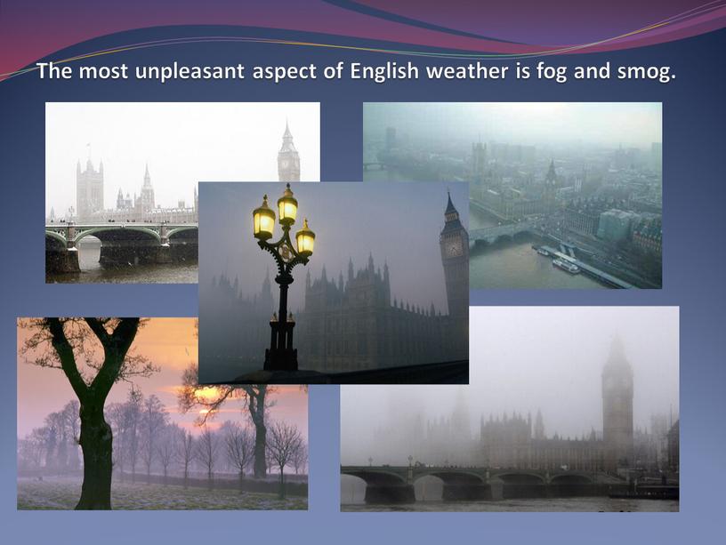 The most unpleasant aspect of English weather is fog and smog