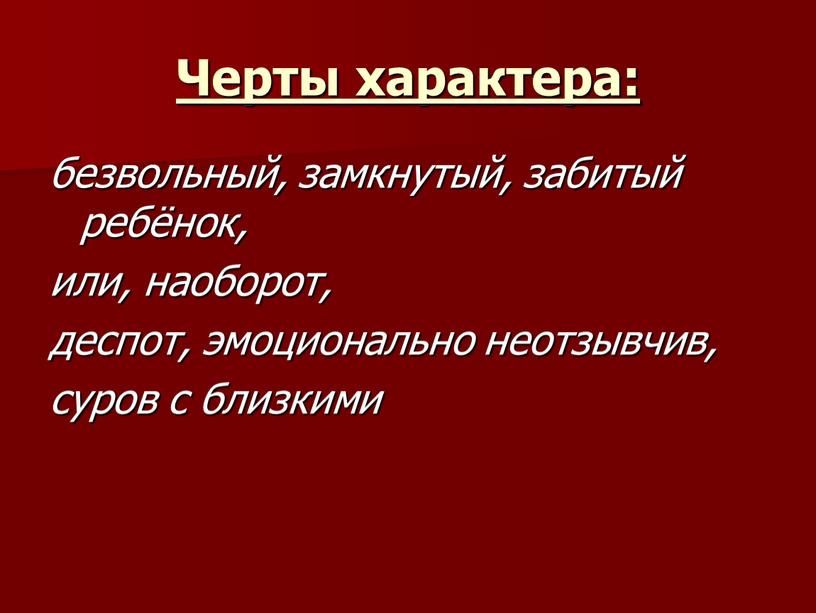 Черты характера: безвольный, замкнутый, забитый ребёнок, или, наоборот, деспот, эмоционально неотзывчив, суров с близкими