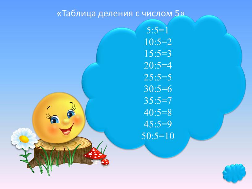 5:5=1 10:5=2 15:5=3 20:5=4 25:5=5 30:5=6 35:5=7 40:5=8 45:5=9 50:5=10 «Таблица деления с числом 5»