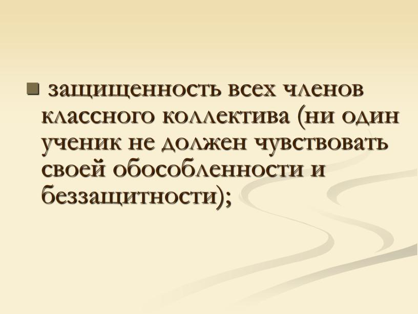 защищенность всех членов классного коллектива (ни один ученик не должен чувствовать своей обособленности и беззащитности);