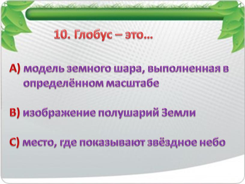 Глобус – это… А) модель земного шара, выполненная в определённом масштабе