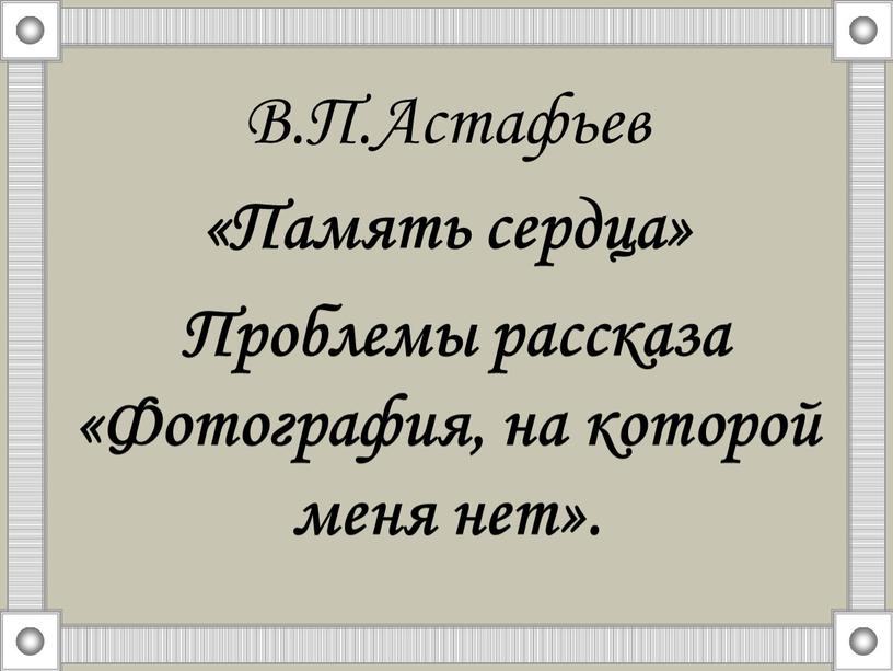 В.П.Астафьев «Память сердца» Проблемы рассказа «Фотография, на которой меня нет»