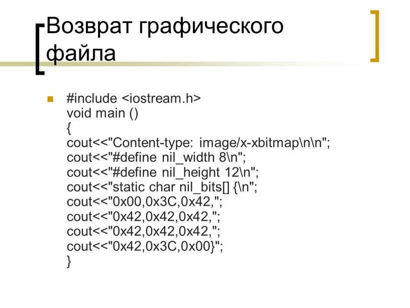 Возврат графического файла #include void main () { cout<<"Content-type: image/x-xbitmap\n\n"; cout<<"#define nil_width 8\n"; cout<<"#define nil_height 12\n"; cout<<"static char nil_bits[] {\n"; cout<<"0x00,0x3C,0x42,"; cout<<"0x42,0x42,0x42,"; cout<<"0x42,0x42,0x42,"; cout<<"0x42,0x3C,0x00}"; }