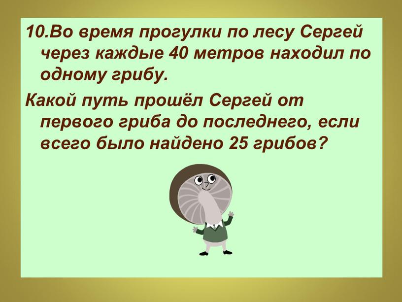 Во время прогулки по лесу Сергей через каждые 40 метров находил по одному грибу