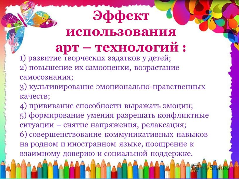 Эффект использования арт – технологий : 1) развитие творческих задатков у детей; 2) повышение их самооценки, возрастание самосознания; 3) культивирование эмоционально-нравственных качеств; 4) прививание способности…