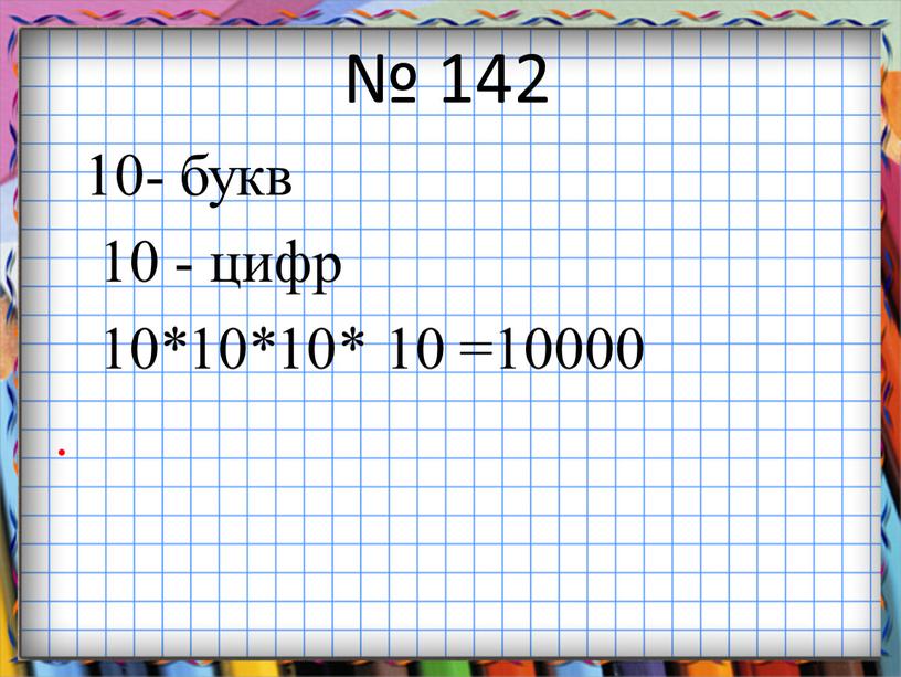 № 142 10- букв 10 - цифр 10*10*10* 10 =10000 .