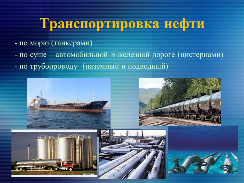 Транспортировка нефти - по морю (танкерами) - по суше – автомобильной и железной дороге (цистернами) - по трубопроводу (наземный и подводный)