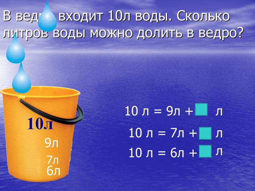 В ведро входит 10л воды. Сколько литров воды можно долить в ведро? 10л 6л 9л 7л 10 л = 9л + л 10 л =…